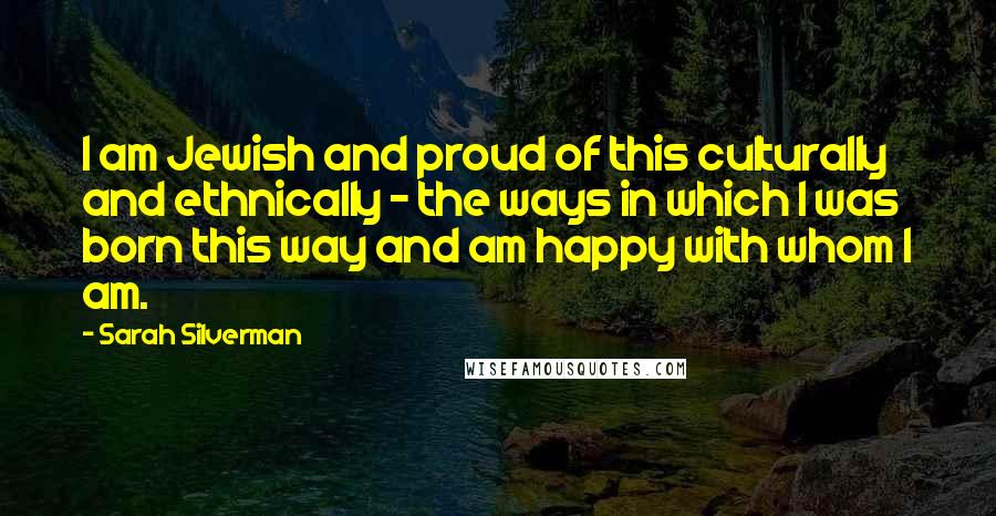 Sarah Silverman Quotes: I am Jewish and proud of this culturally and ethnically - the ways in which I was born this way and am happy with whom I am.