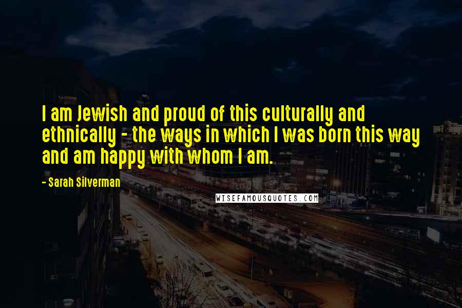 Sarah Silverman Quotes: I am Jewish and proud of this culturally and ethnically - the ways in which I was born this way and am happy with whom I am.