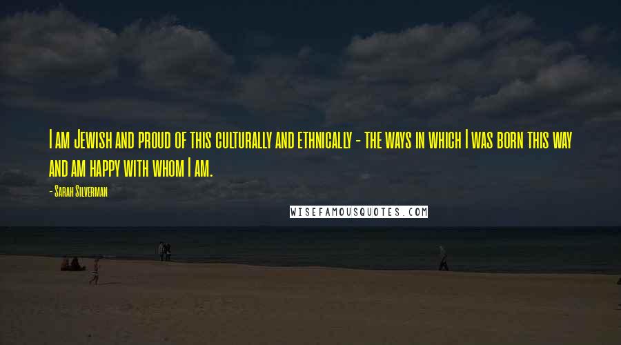 Sarah Silverman Quotes: I am Jewish and proud of this culturally and ethnically - the ways in which I was born this way and am happy with whom I am.