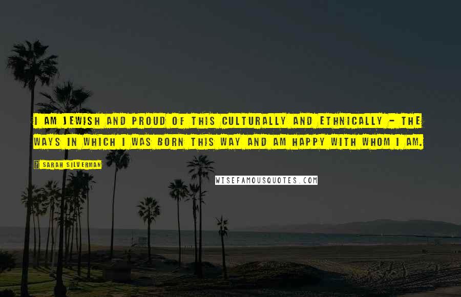 Sarah Silverman Quotes: I am Jewish and proud of this culturally and ethnically - the ways in which I was born this way and am happy with whom I am.