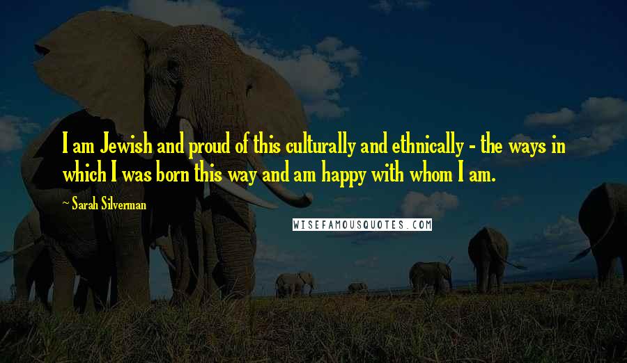 Sarah Silverman Quotes: I am Jewish and proud of this culturally and ethnically - the ways in which I was born this way and am happy with whom I am.