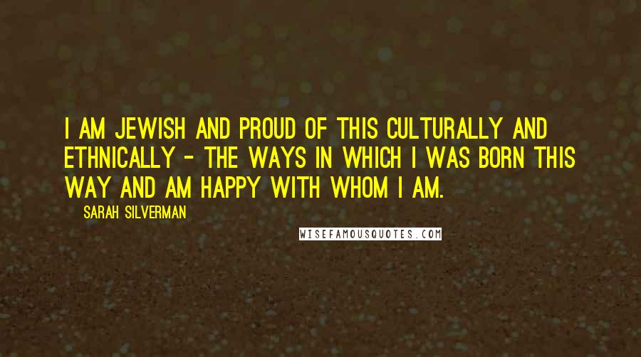 Sarah Silverman Quotes: I am Jewish and proud of this culturally and ethnically - the ways in which I was born this way and am happy with whom I am.