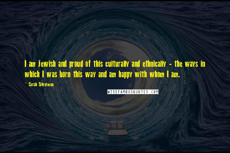 Sarah Silverman Quotes: I am Jewish and proud of this culturally and ethnically - the ways in which I was born this way and am happy with whom I am.