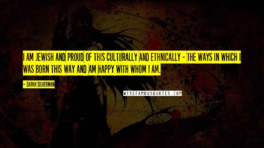 Sarah Silverman Quotes: I am Jewish and proud of this culturally and ethnically - the ways in which I was born this way and am happy with whom I am.