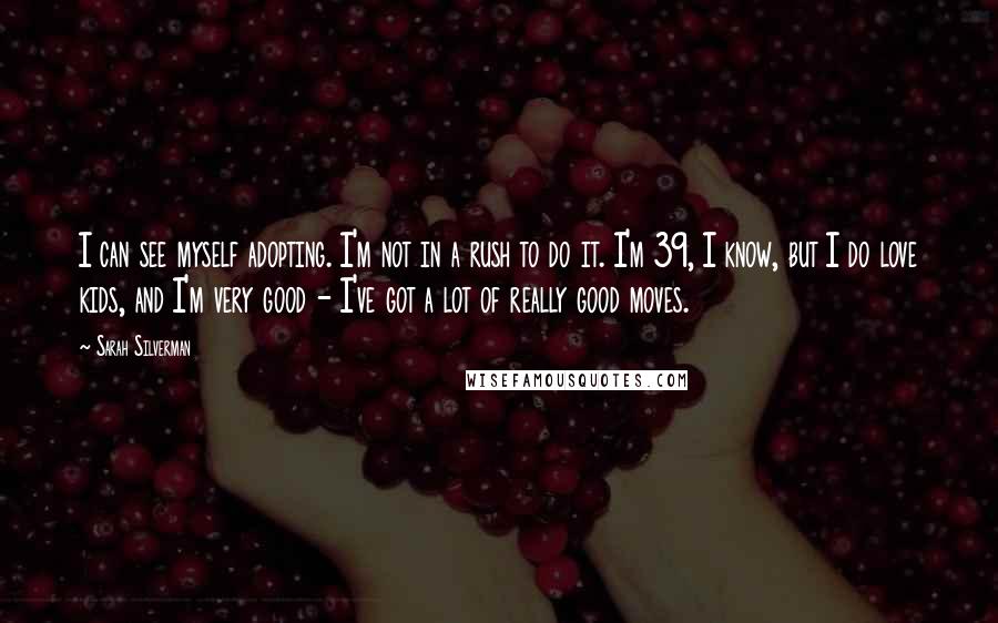 Sarah Silverman Quotes: I can see myself adopting. I'm not in a rush to do it. I'm 39, I know, but I do love kids, and I'm very good - I've got a lot of really good moves.