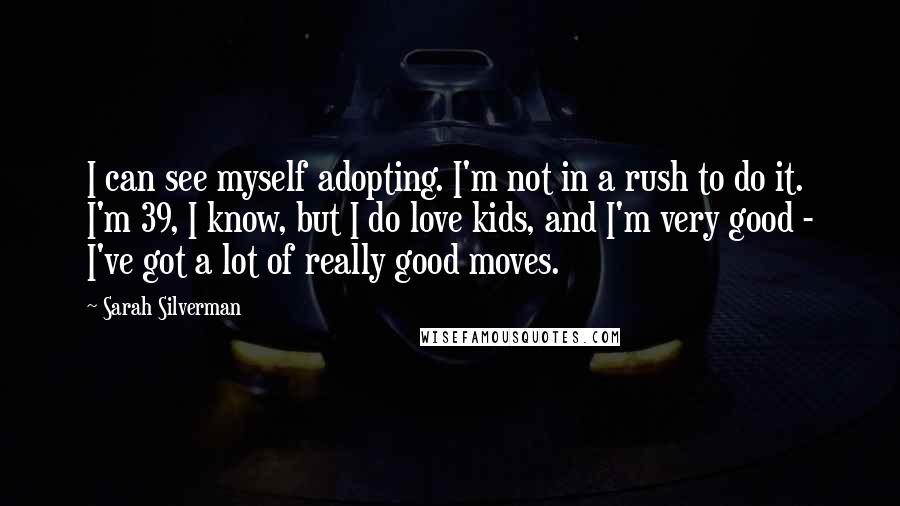 Sarah Silverman Quotes: I can see myself adopting. I'm not in a rush to do it. I'm 39, I know, but I do love kids, and I'm very good - I've got a lot of really good moves.