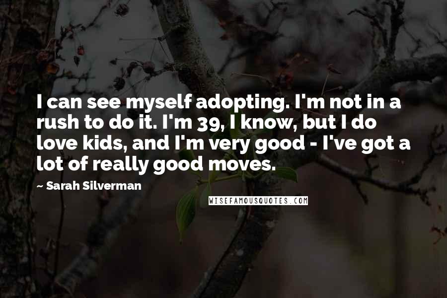 Sarah Silverman Quotes: I can see myself adopting. I'm not in a rush to do it. I'm 39, I know, but I do love kids, and I'm very good - I've got a lot of really good moves.