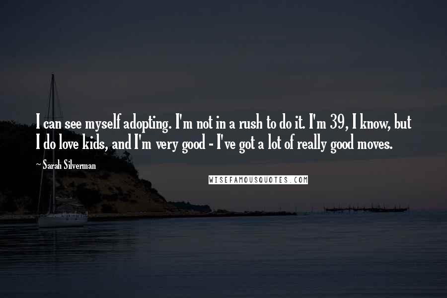 Sarah Silverman Quotes: I can see myself adopting. I'm not in a rush to do it. I'm 39, I know, but I do love kids, and I'm very good - I've got a lot of really good moves.