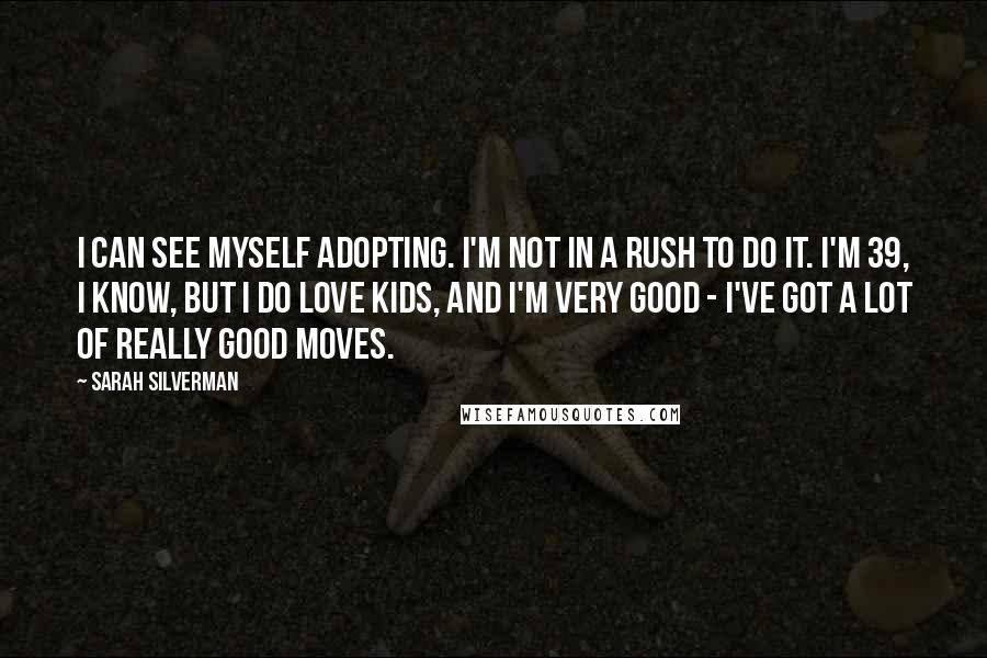 Sarah Silverman Quotes: I can see myself adopting. I'm not in a rush to do it. I'm 39, I know, but I do love kids, and I'm very good - I've got a lot of really good moves.