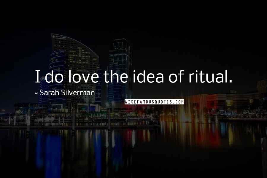 Sarah Silverman Quotes: I do love the idea of ritual.