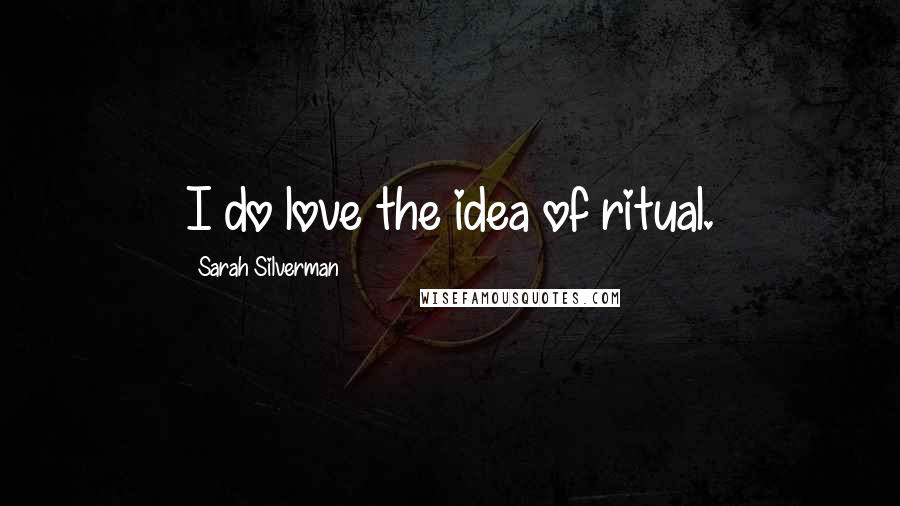 Sarah Silverman Quotes: I do love the idea of ritual.