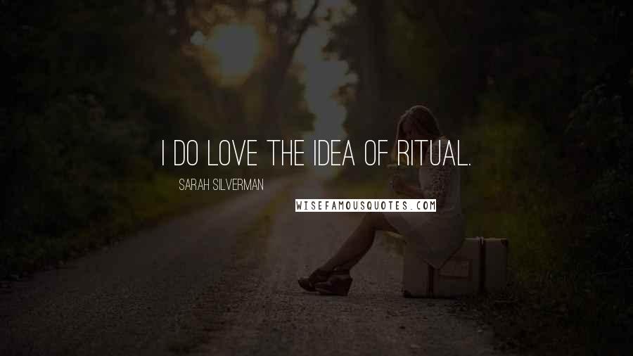 Sarah Silverman Quotes: I do love the idea of ritual.