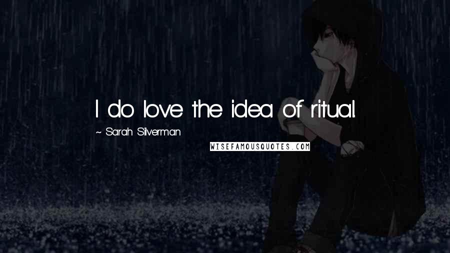 Sarah Silverman Quotes: I do love the idea of ritual.