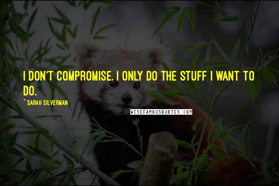 Sarah Silverman Quotes: I don't compromise. I only do the stuff I want to do.