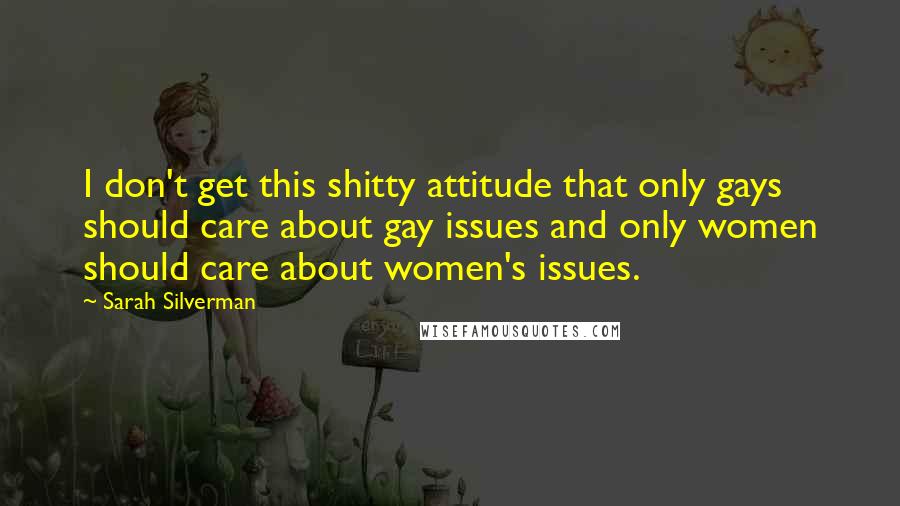 Sarah Silverman Quotes: I don't get this shitty attitude that only gays should care about gay issues and only women should care about women's issues.