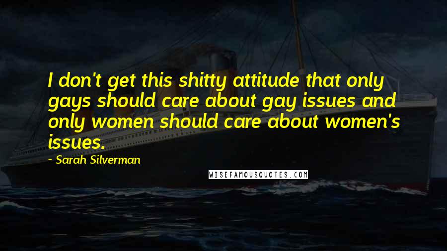 Sarah Silverman Quotes: I don't get this shitty attitude that only gays should care about gay issues and only women should care about women's issues.