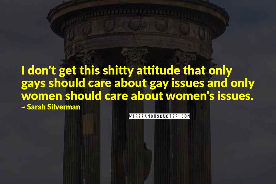 Sarah Silverman Quotes: I don't get this shitty attitude that only gays should care about gay issues and only women should care about women's issues.