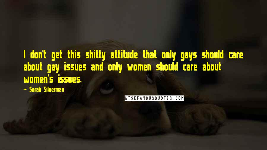 Sarah Silverman Quotes: I don't get this shitty attitude that only gays should care about gay issues and only women should care about women's issues.