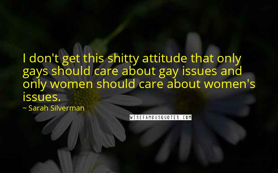 Sarah Silverman Quotes: I don't get this shitty attitude that only gays should care about gay issues and only women should care about women's issues.