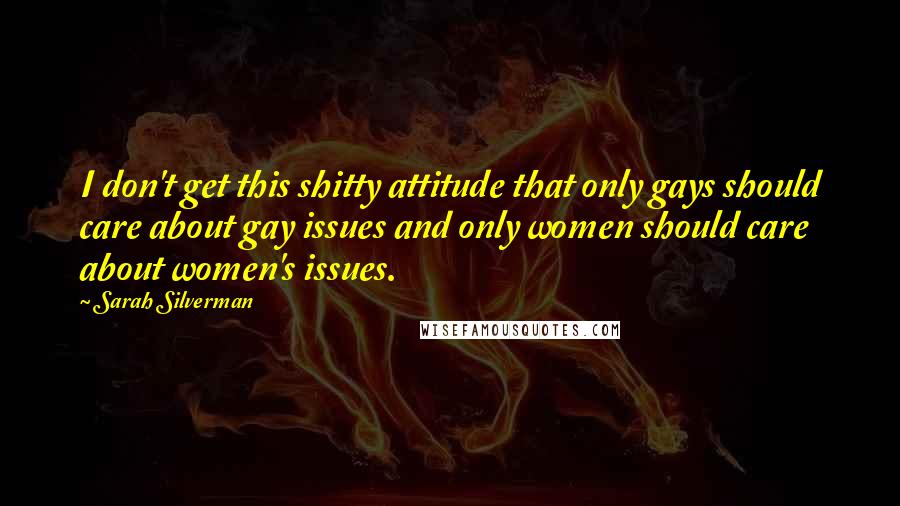 Sarah Silverman Quotes: I don't get this shitty attitude that only gays should care about gay issues and only women should care about women's issues.