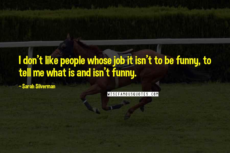 Sarah Silverman Quotes: I don't like people whose job it isn't to be funny, to tell me what is and isn't funny.