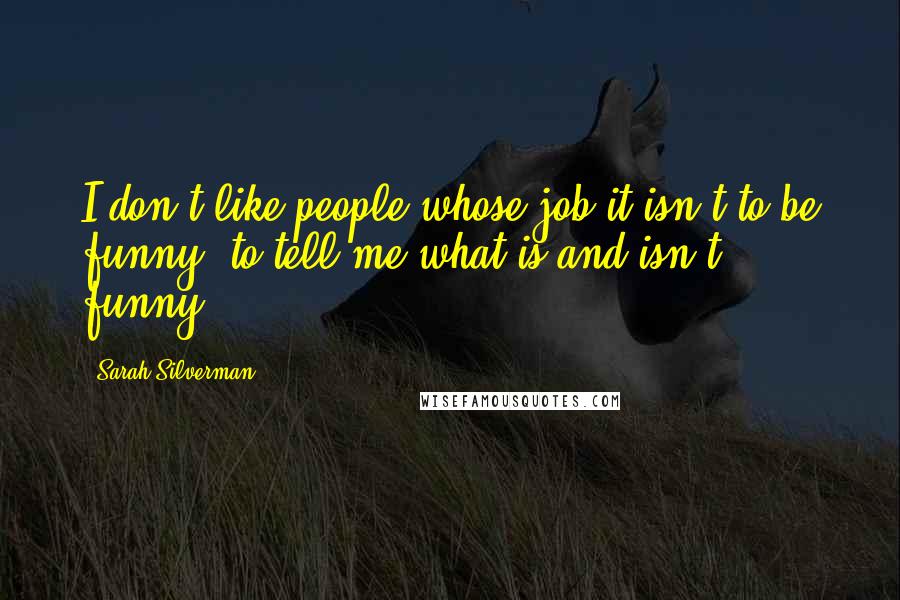 Sarah Silverman Quotes: I don't like people whose job it isn't to be funny, to tell me what is and isn't funny.