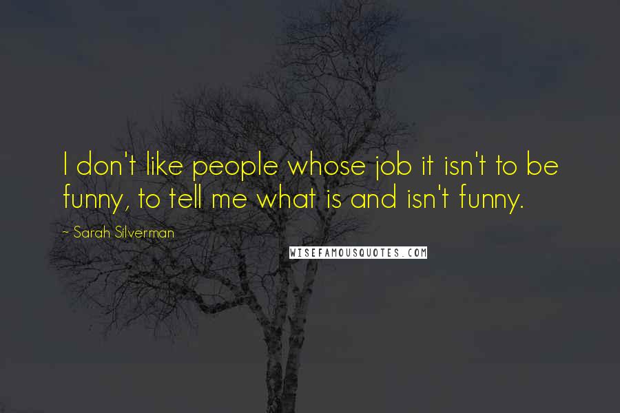 Sarah Silverman Quotes: I don't like people whose job it isn't to be funny, to tell me what is and isn't funny.