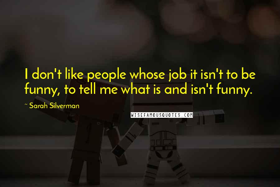 Sarah Silverman Quotes: I don't like people whose job it isn't to be funny, to tell me what is and isn't funny.