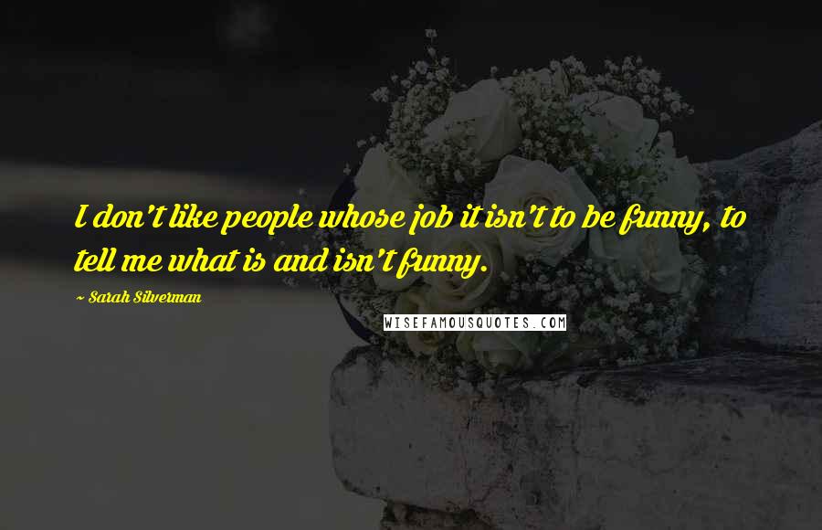 Sarah Silverman Quotes: I don't like people whose job it isn't to be funny, to tell me what is and isn't funny.