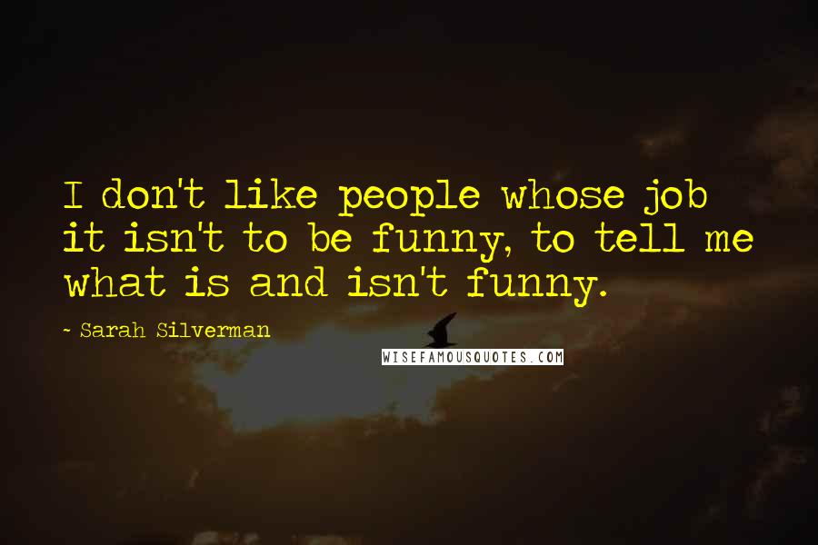 Sarah Silverman Quotes: I don't like people whose job it isn't to be funny, to tell me what is and isn't funny.