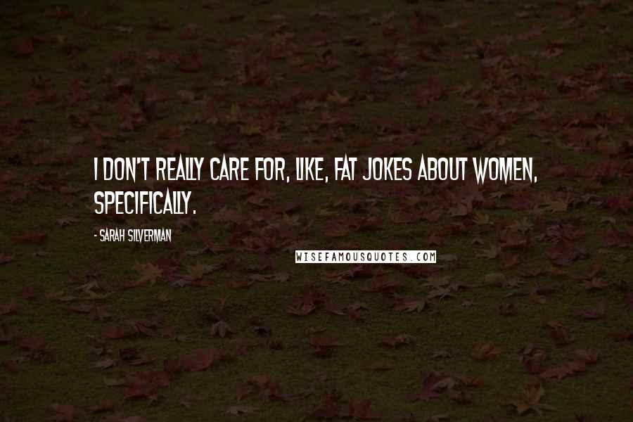 Sarah Silverman Quotes: I don't really care for, like, fat jokes about women, specifically.