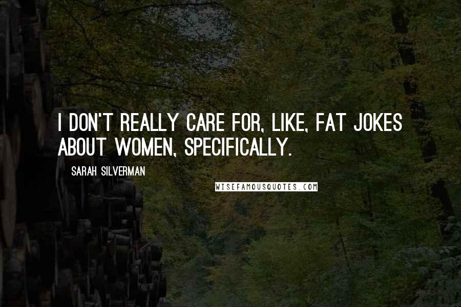 Sarah Silverman Quotes: I don't really care for, like, fat jokes about women, specifically.