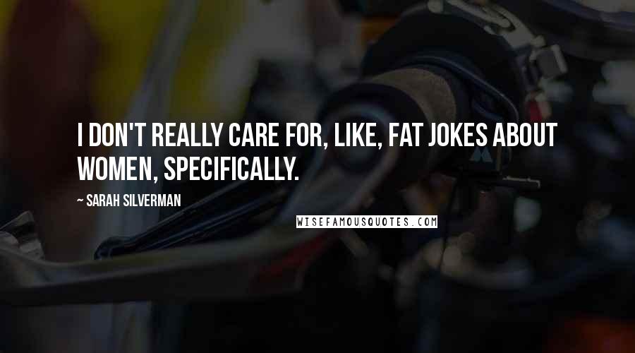 Sarah Silverman Quotes: I don't really care for, like, fat jokes about women, specifically.