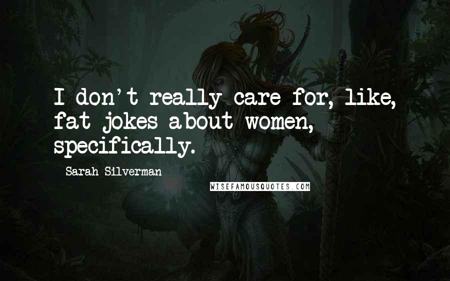 Sarah Silverman Quotes: I don't really care for, like, fat jokes about women, specifically.