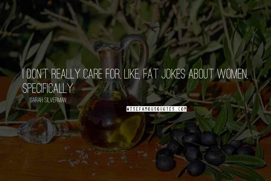 Sarah Silverman Quotes: I don't really care for, like, fat jokes about women, specifically.
