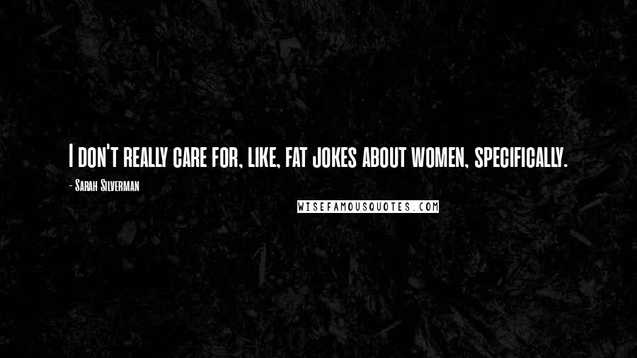 Sarah Silverman Quotes: I don't really care for, like, fat jokes about women, specifically.