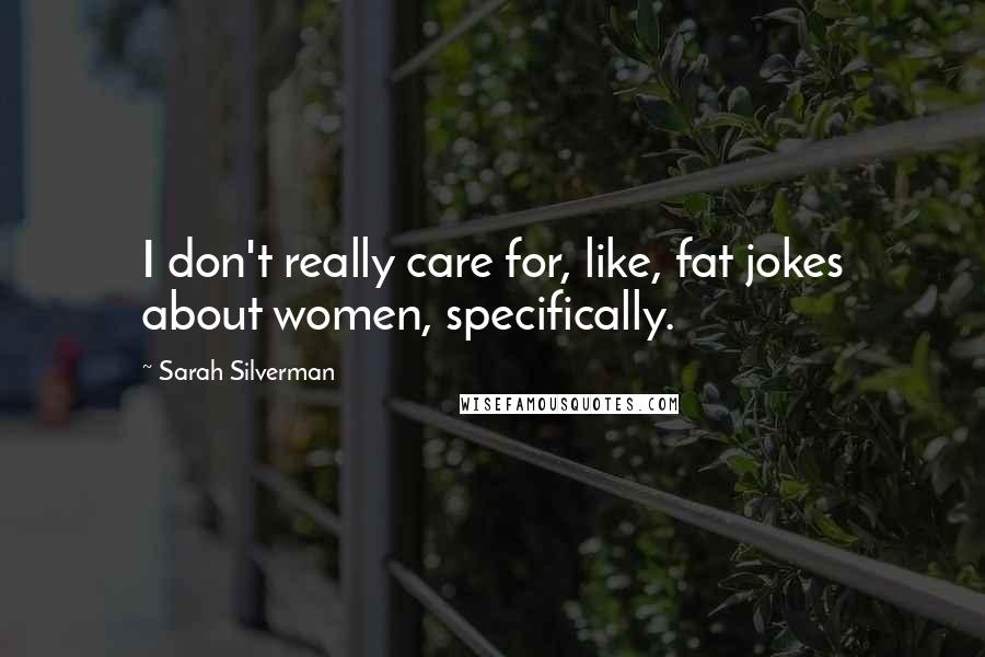 Sarah Silverman Quotes: I don't really care for, like, fat jokes about women, specifically.