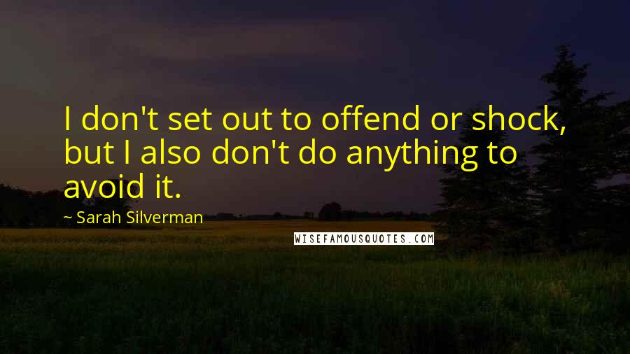 Sarah Silverman Quotes: I don't set out to offend or shock, but I also don't do anything to avoid it.