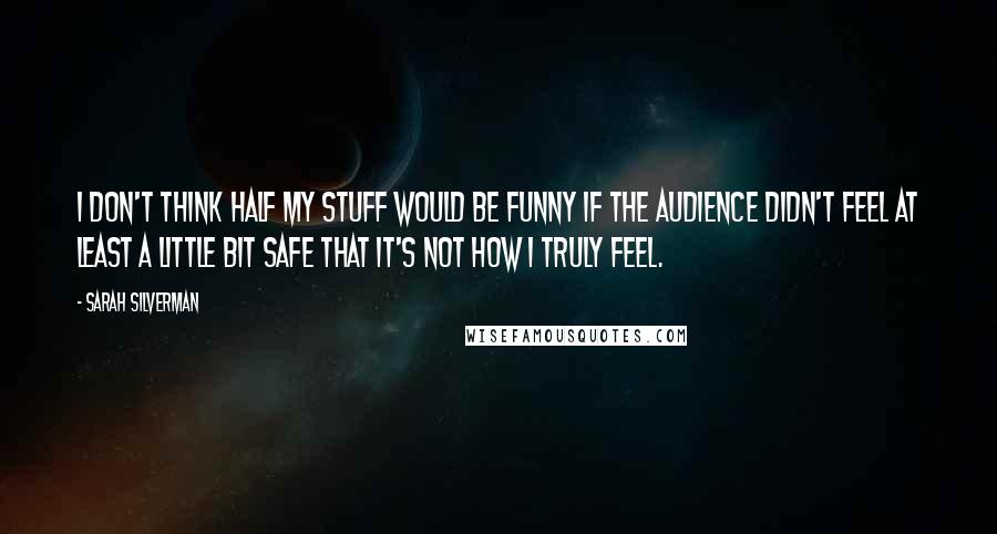 Sarah Silverman Quotes: I don't think half my stuff would be funny if the audience didn't feel at least a little bit safe that it's not how I truly feel.