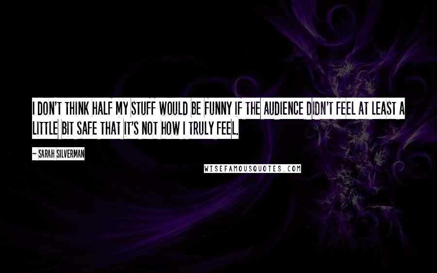 Sarah Silverman Quotes: I don't think half my stuff would be funny if the audience didn't feel at least a little bit safe that it's not how I truly feel.