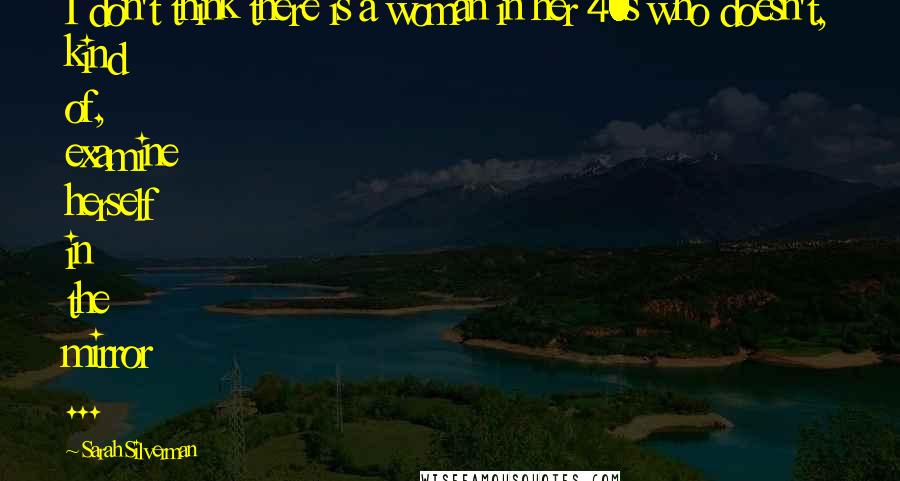 Sarah Silverman Quotes: I don't think there is a woman in her 40s who doesn't, kind of, examine herself in the mirror ...