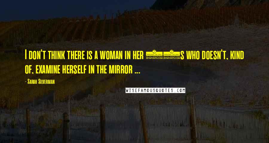 Sarah Silverman Quotes: I don't think there is a woman in her 40s who doesn't, kind of, examine herself in the mirror ...