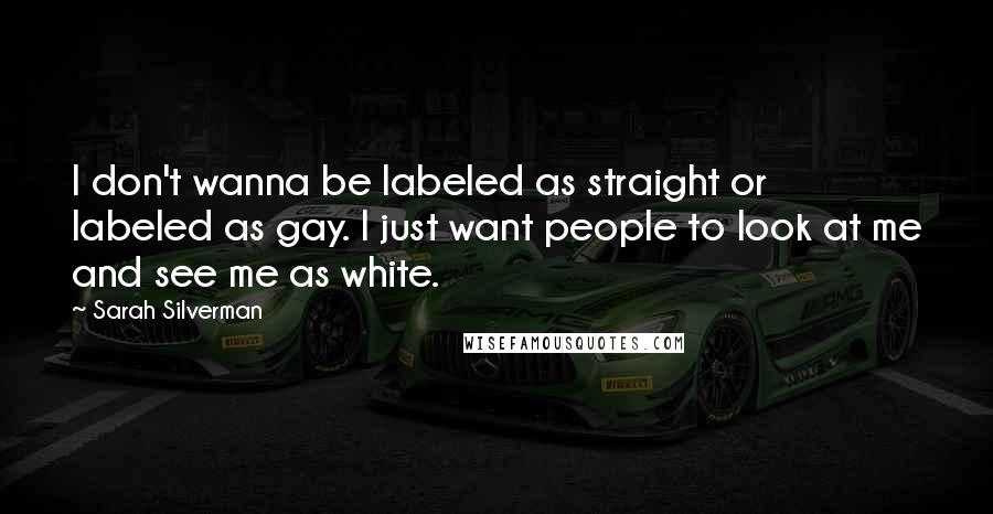 Sarah Silverman Quotes: I don't wanna be labeled as straight or labeled as gay. I just want people to look at me and see me as white.