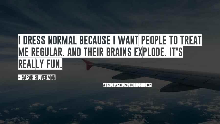 Sarah Silverman Quotes: I dress normal because I want people to treat me regular. And their brains explode. It's really fun.