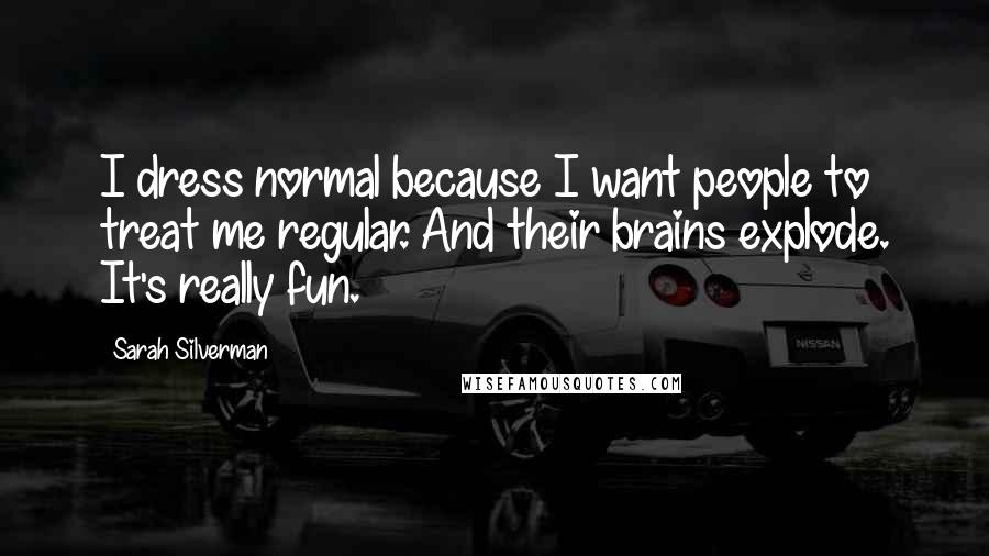 Sarah Silverman Quotes: I dress normal because I want people to treat me regular. And their brains explode. It's really fun.