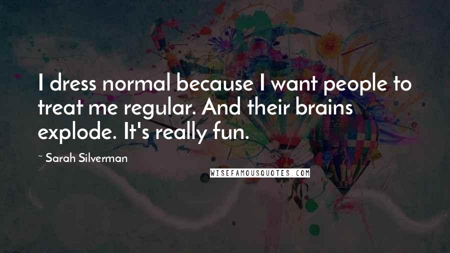 Sarah Silverman Quotes: I dress normal because I want people to treat me regular. And their brains explode. It's really fun.