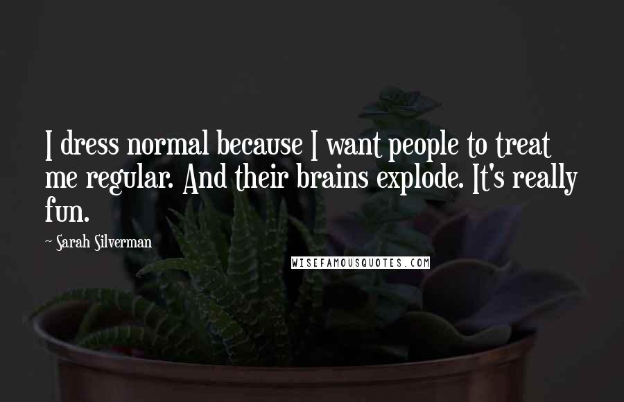 Sarah Silverman Quotes: I dress normal because I want people to treat me regular. And their brains explode. It's really fun.