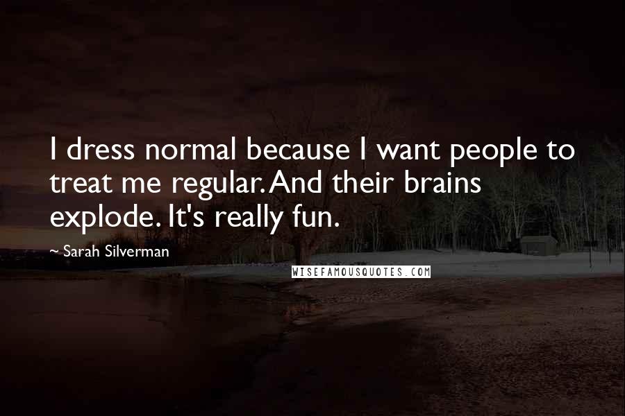 Sarah Silverman Quotes: I dress normal because I want people to treat me regular. And their brains explode. It's really fun.