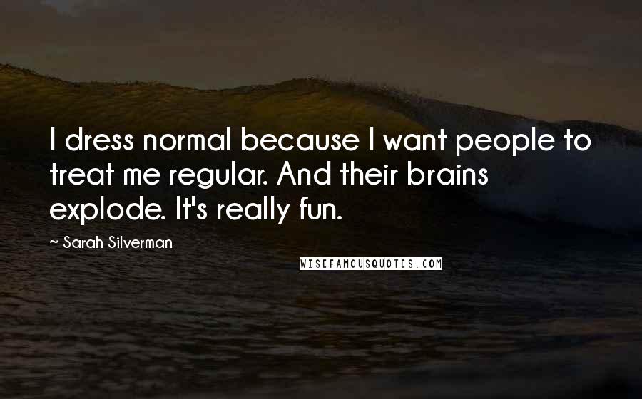 Sarah Silverman Quotes: I dress normal because I want people to treat me regular. And their brains explode. It's really fun.