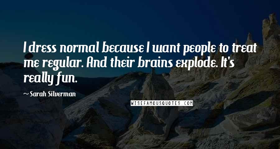 Sarah Silverman Quotes: I dress normal because I want people to treat me regular. And their brains explode. It's really fun.